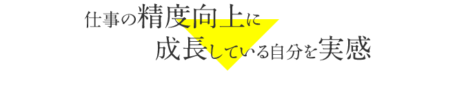 仕事の精度向上に成長している自分を実感